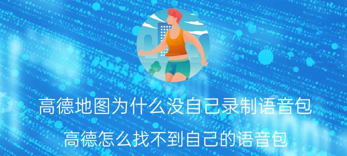 高德地图为什么没自己录制语音包 高德怎么找不到自己的语音包？